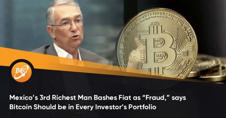 Mexico’s third Richest Man Bashes Fiat as “Fraud,” says Bitcoin Wishes to be in Every Investor’s Portfolio