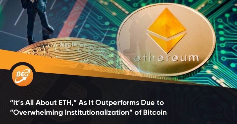 “It’s All About ETH,” As It Outperforms Because of “Overwhelming Institutionalization” of Bitcoin