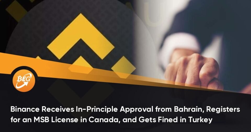 Binance Receives In-Principle Approval from Bahrain, Registers for an MSB License in Canada, and Will get Fined in Turkey